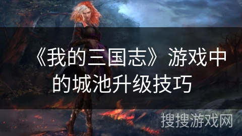 《我的三国志》游戏中的城池升级技巧 《我的三国志》游戏中的城池升级技巧