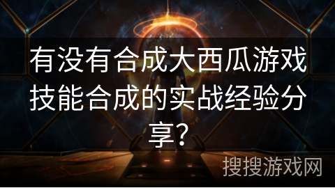 有没有合成大西瓜游戏技能合成的实战经验分享? 有没有合成大西瓜游戏技能合成的实战经验分享?