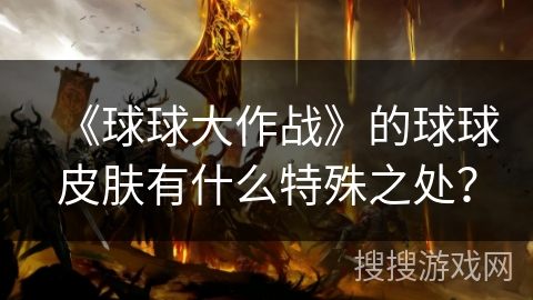 《球球大作战》的球球皮肤有什么特殊之处？
