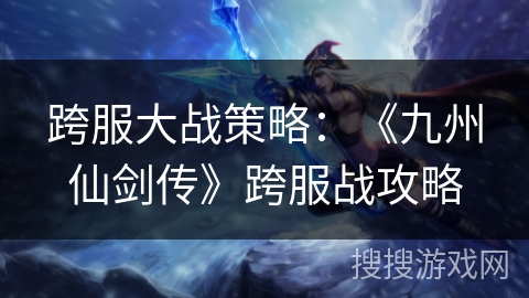 跨服大战策略：《九州仙剑传》跨服战攻略