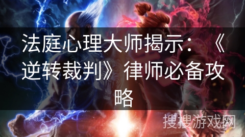 法庭心理大师揭示：《逆转裁判》律师必备攻略