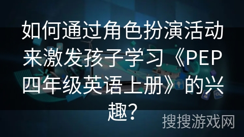 如何通过角色扮演活动来激发孩子学习《PEP四年级英语上册》的兴趣？