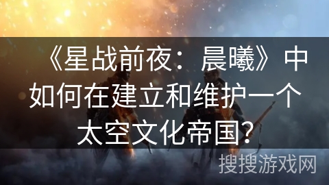 《星战前夜：晨曦》中如何在建立和维护一个太空文化帝国？