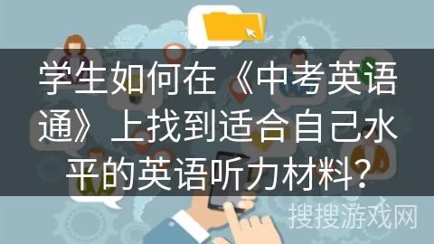 学生如何在《中考英语通》上找到适合自己水平的英语听力材料？