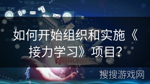 如何开始组织和实施《接力学习》项目？