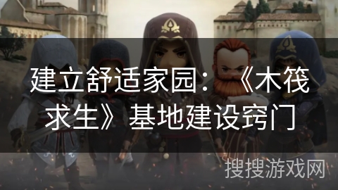 建立舒适家园:《木筏求生》基地建设窍门 建立舒适家园:《木筏求生》基地建设窍门