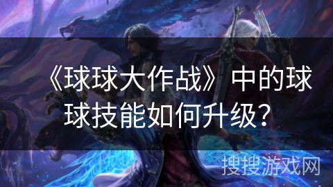 《球球大作战》中的球球技能如何升级？