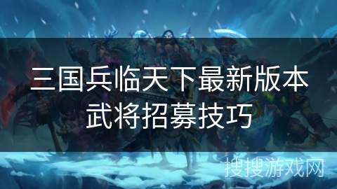 三国兵临天下最新版本武将招募技巧 三国兵临天下最新版本武将招募技巧
