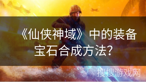 《仙侠神域》中的装备宝石合成方法？