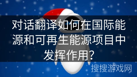 对话翻译如何在国际能源和可再生能源项目中发挥作用？