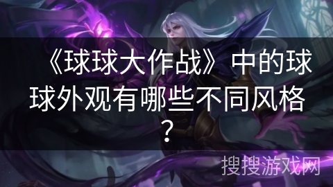 《球球大作战》中的球球外观有哪些不同风格？