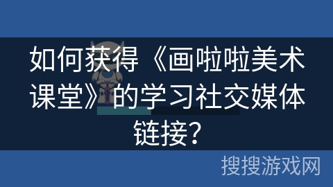 如何获得《画啦啦美术课堂》的学习社交媒体链接？