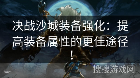 决战沙城装备强化：提高装备属性的更佳途径！