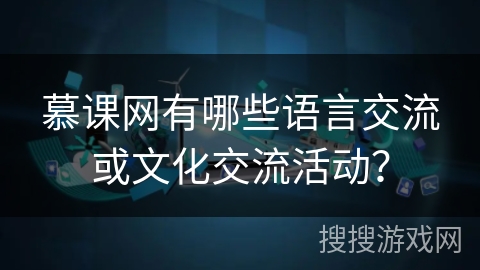 慕课网有哪些语言交流或文化交流活动? 慕课网有哪些语言交流或文化交流活动?