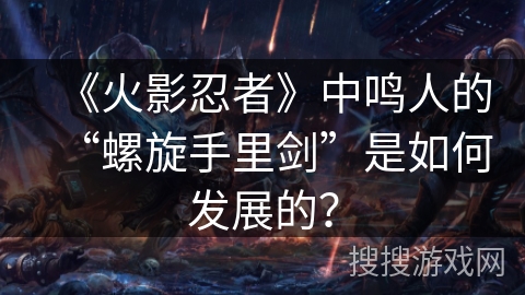 《火影忍者》中鸣人的“螺旋手里剑”是如何发展的？