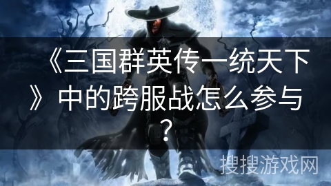 《三国群英传一统天下》中的跨服战怎么参与？