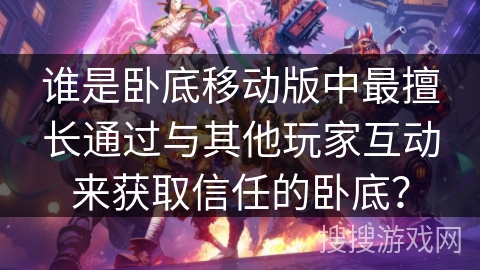 谁是卧底移动版中最擅长通过与其他玩家互动来获取信任的卧底？