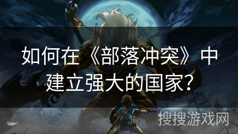 如何在《部落冲突》中建立强大的国家？