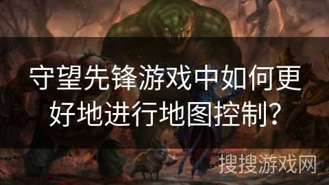 守望先锋游戏中如何更好地进行地图控制？