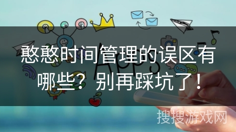 憨憨时间管理的误区有哪些?别再踩坑了! 憨憨时间管理的误区有哪些?别再踩坑了!
