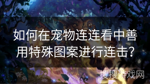 如何在宠物连连看中善用特殊图案进行连击？