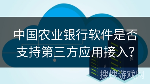中国农业银行软件是否支持第三方应用接入? 中国农业银行软件是否支持第三方应用接入?