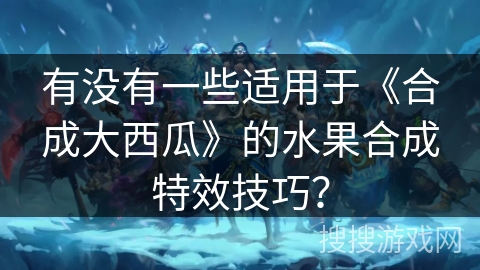 有没有一些适用于《合成大西瓜》的水果合成特效技巧？