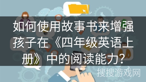 如何使用故事书来增强孩子在《四年级英语上册》中的阅读能力？
