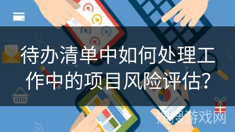 待办清单中如何处理工作中的项目风险评估? 待办清单中如何处理工作中的项目风险评估?