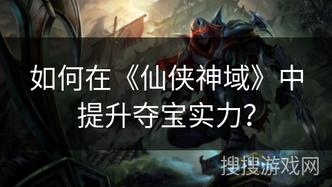 如何在《仙侠神域》中提升夺宝实力？