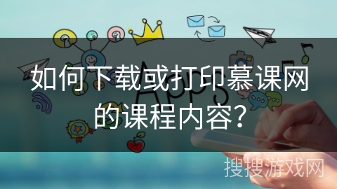 如何下载或打印慕课网的课程内容？