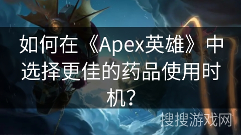 如何在《Apex英雄》中选择更佳的药品使用时机？