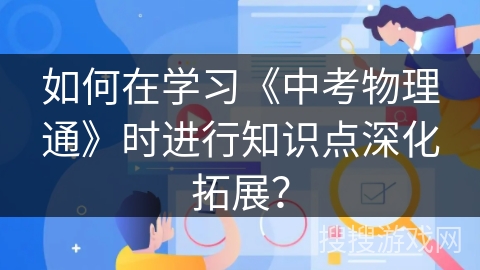 如何在学习《中考物理通》时进行知识点深化拓展? 如何在学习《中考物理通》时进行知识点深化拓展?
