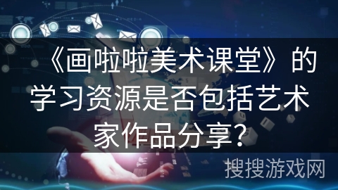 《画啦啦美术课堂》的学习资源是否包括艺术家作品分享？