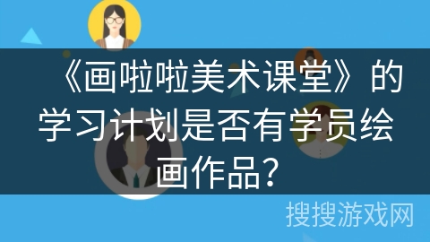 《画啦啦美术课堂》的学习计划是否有学员绘画作品？