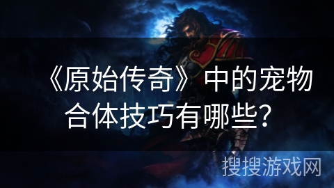 《原始传奇》中的宠物合体技巧有哪些？