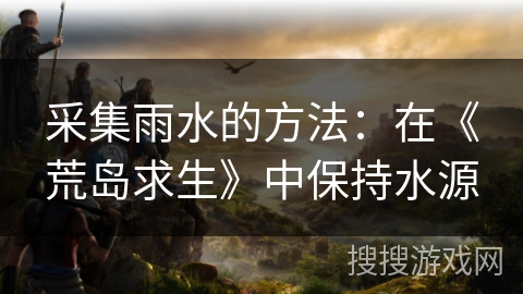 采集雨水的方法：在《荒岛求生》中保持水源