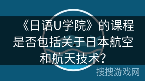 《日语U学院》的课程是否包括关于日本航空和航天技术? 《日语U学院》的课程是否包括关于日本航空和航天技术?