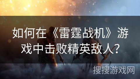 如何在《雷霆战机》游戏中击败精英敌人? 如何在《雷霆战机》游戏中击败精英敌人?