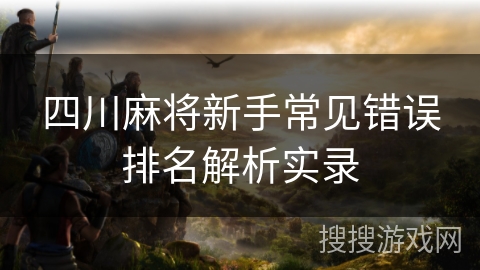四川麻将新手常见错误排名解析实录 四川麻将新手常见错误排名解析实录