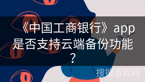 《中国工商银行》app是否支持云端备份功能? 《中国工商银行》app是否支持云端备份功能?