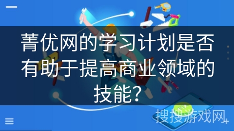 菁优网的学习计划是否有助于提高商业领域的技能? 菁优网的学习计划是否有助于提高商业领域的技能?