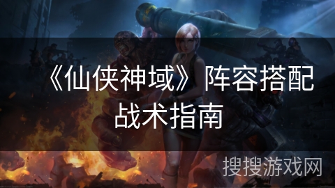 《仙侠神域》阵容搭配战术指南