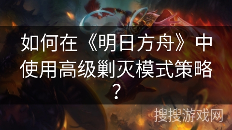 如何在《明日方舟》中使用高级剿灭模式策略？