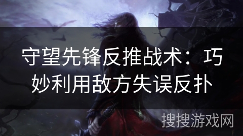 守望先锋反推战术:巧妙利用敌方失误反扑 守望先锋反推战术:巧妙利用敌方失误反扑