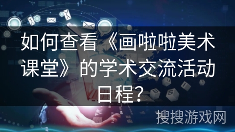 如何查看《画啦啦美术课堂》的学术交流活动日程? 如何查看《画啦啦美术课堂》的学术交流活动日程?