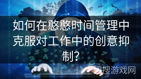 如何在憨憨时间管理中克服对工作中的创意抑制? 如何在憨憨时间管理中克服对工作中的创意抑制?