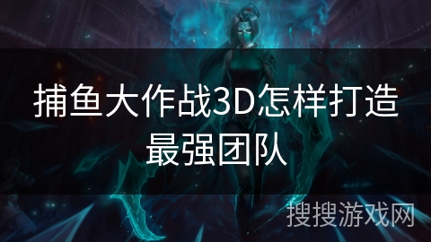捕鱼大作战3D怎样打造最强团队