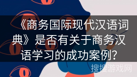 《商务国际现代汉语词典》是否有关于商务汉语学习的成功案例？