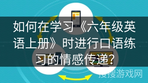 如何在学习《六年级英语上册》时进行口语练习的情感传递? 如何在学习《六年级英语上册》时进行口语练习的情感传递?